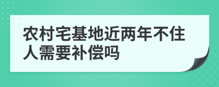 农村宅基地近两年不住人需要补偿吗