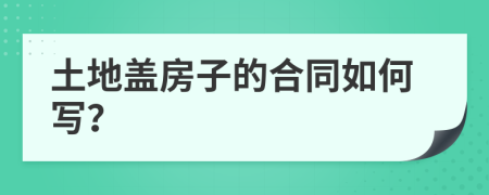 土地盖房子的合同如何写？