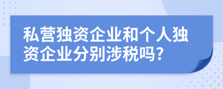 私营独资企业和个人独资企业分别涉税吗?