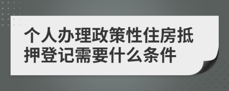 个人办理政策性住房抵押登记需要什么条件