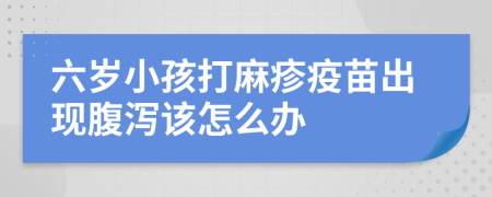 六岁小孩打麻疹疫苗出现腹泻该怎么办