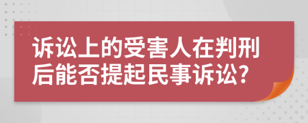 诉讼上的受害人在判刑后能否提起民事诉讼?