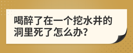 喝醉了在一个挖水井的洞里死了怎么办？