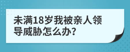 未满18岁我被亲人领导威胁怎么办？