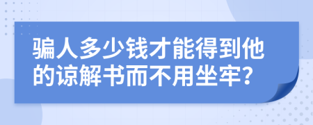 骗人多少钱才能得到他的谅解书而不用坐牢？