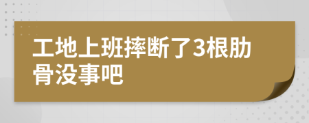 工地上班摔断了3根肋骨没事吧