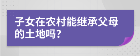 子女在农村能继承父母的土地吗？
