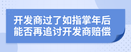 开发商过了如指掌年后能否再追讨开发商赔偿