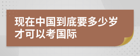 现在中国到底要多少岁才可以考国际