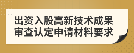 出资入股高新技术成果审查认定申请材料要求