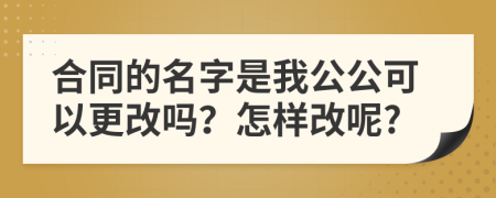 合同的名字是我公公可以更改吗？怎样改呢?