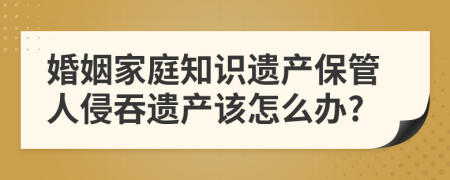 婚姻家庭知识遗产保管人侵吞遗产该怎么办?