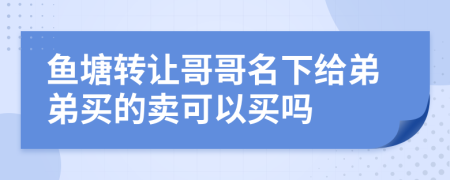 鱼塘转让哥哥名下给弟弟买的卖可以买吗