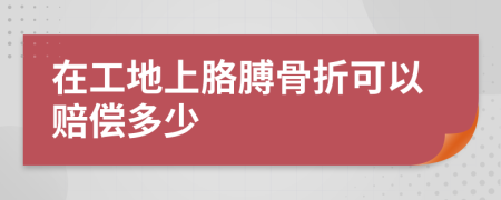 在工地上胳膊骨折可以赔偿多少