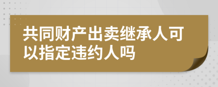 共同财产出卖继承人可以指定违约人吗