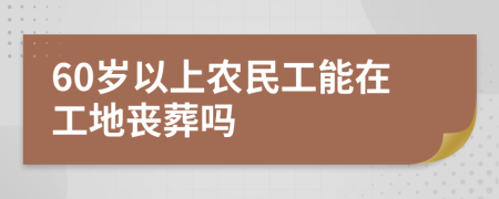 60岁以上农民工能在工地丧葬吗