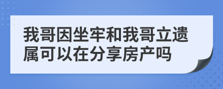 我哥因坐牢和我哥立遗属可以在分享房产吗