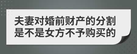 夫妻对婚前财产的分割是不是女方不予购买的