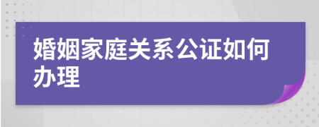 婚姻家庭关系公证如何办理