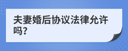 夫妻婚后协议法律允许吗？