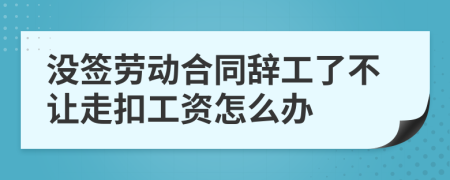 没签劳动合同辞工了不让走扣工资怎么办