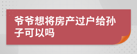 爷爷想将房产过户给孙子可以吗