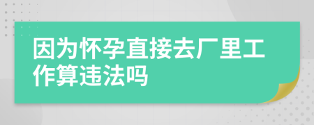 因为怀孕直接去厂里工作算违法吗