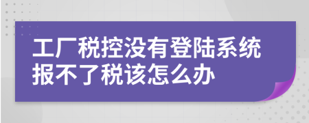 工厂税控没有登陆系统报不了税该怎么办