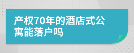 产权70年的酒店式公寓能落户吗