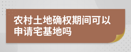 农村土地确权期间可以申请宅基地吗