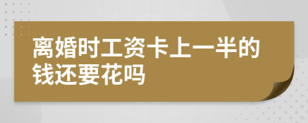 离婚时工资卡上一半的钱还要花吗