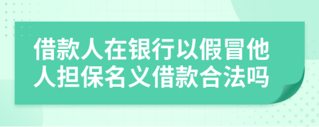 借款人在银行以假冒他人担保名义借款合法吗