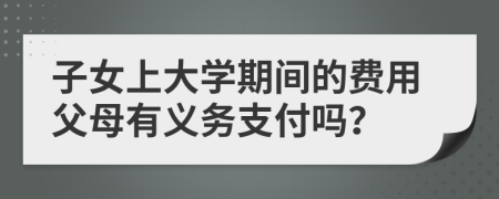 子女上大学期间的费用父母有义务支付吗？