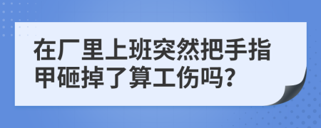 在厂里上班突然把手指甲砸掉了算工伤吗？