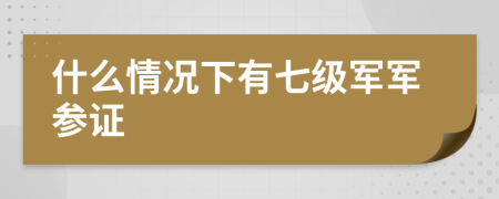 什么情况下有七级军军参证