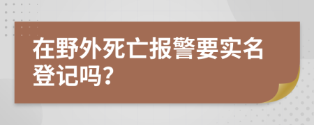 在野外死亡报警要实名登记吗？