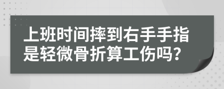 上班时间摔到右手手指是轻微骨折算工伤吗？