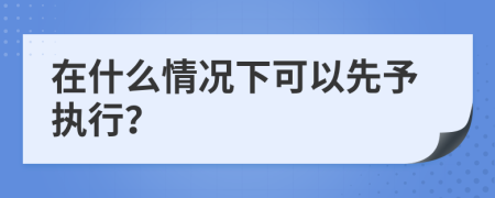 在什么情况下可以先予执行？