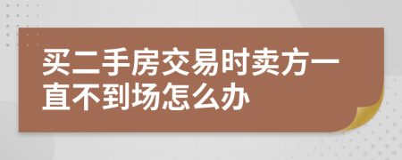 买二手房交易时卖方一直不到场怎么办