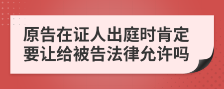 原告在证人出庭时肯定要让给被告法律允许吗