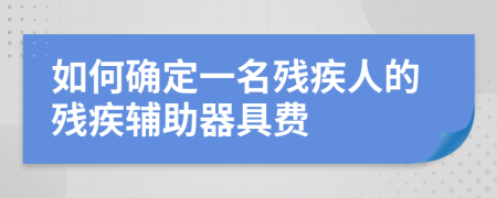 如何确定一名残疾人的残疾辅助器具费