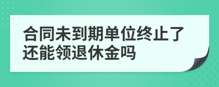 合同未到期单位终止了还能领退休金吗