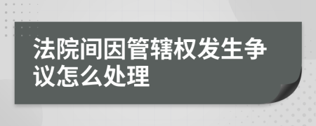 法院间因管辖权发生争议怎么处理