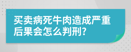 买卖病死牛肉造成严重后果会怎么判刑?