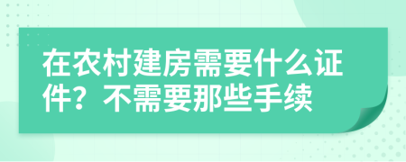 在农村建房需要什么证件？不需要那些手续