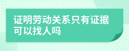 证明劳动关系只有证据可以找人吗