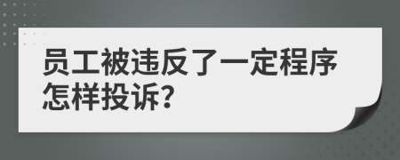 员工被违反了一定程序怎样投诉？