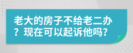 老大的房子不给老二办？现在可以起诉他吗？