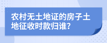 农村无土地证的房子土地征收时款归谁？