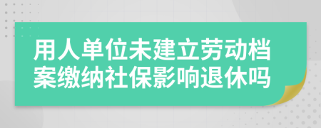 用人单位未建立劳动档案缴纳社保影响退休吗